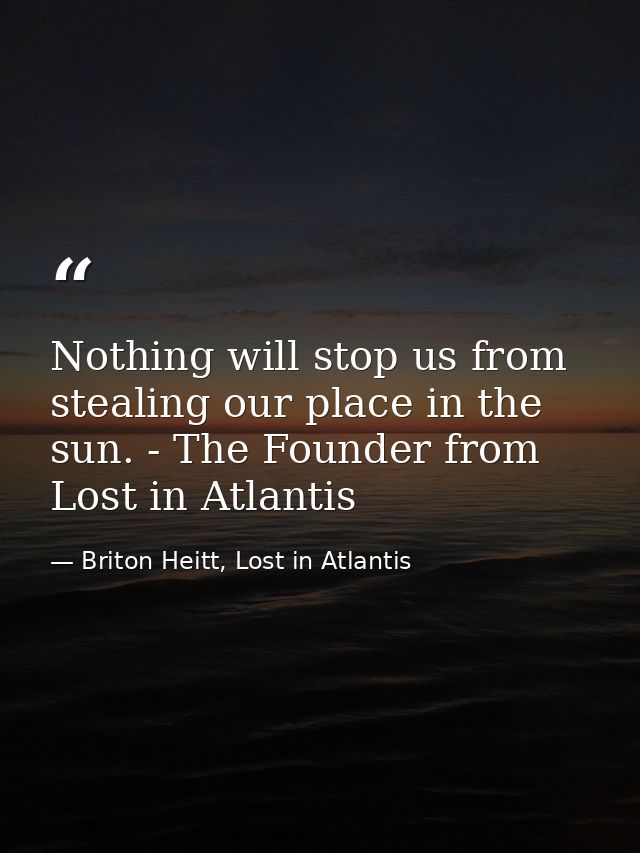 Nothing will stop us from stealing our place in the sun. - The Founder from Lost in Atlantis — Briton Heitt, Lost in Atlantis