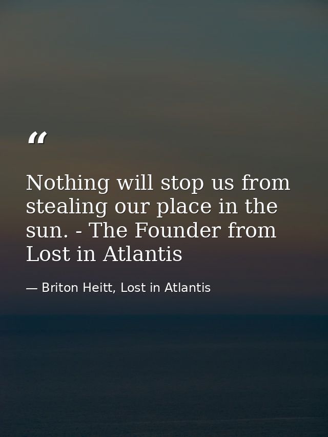 Nothing will stop us from stealing our place in the sun. - The Founder from Lost in Atlantis — Briton Heitt, Lost in Atlantis