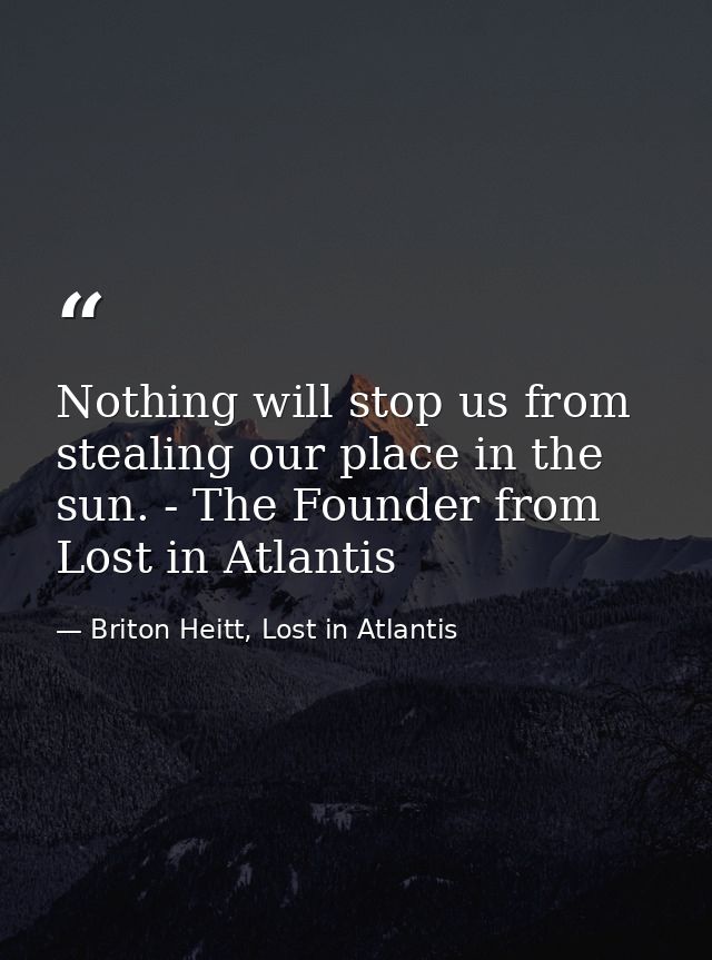 Nothing will stop us from stealing our place in the sun. - The Founder from Lost in Atlantis — Briton Heitt, Lost in Atlantis