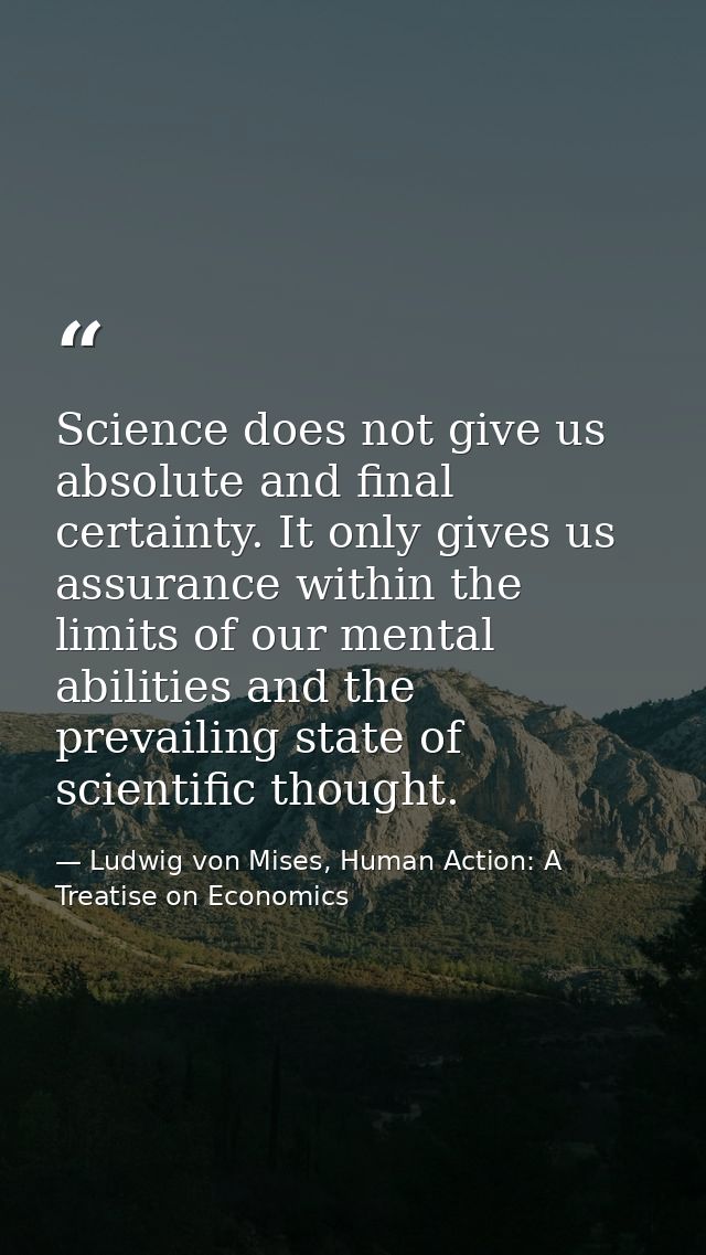 Science does not give us absolute and final certainty. It only gives us assurance within the limits of our mental abilit — Ludwig von Mises, Human Action: A Treatise on Economics