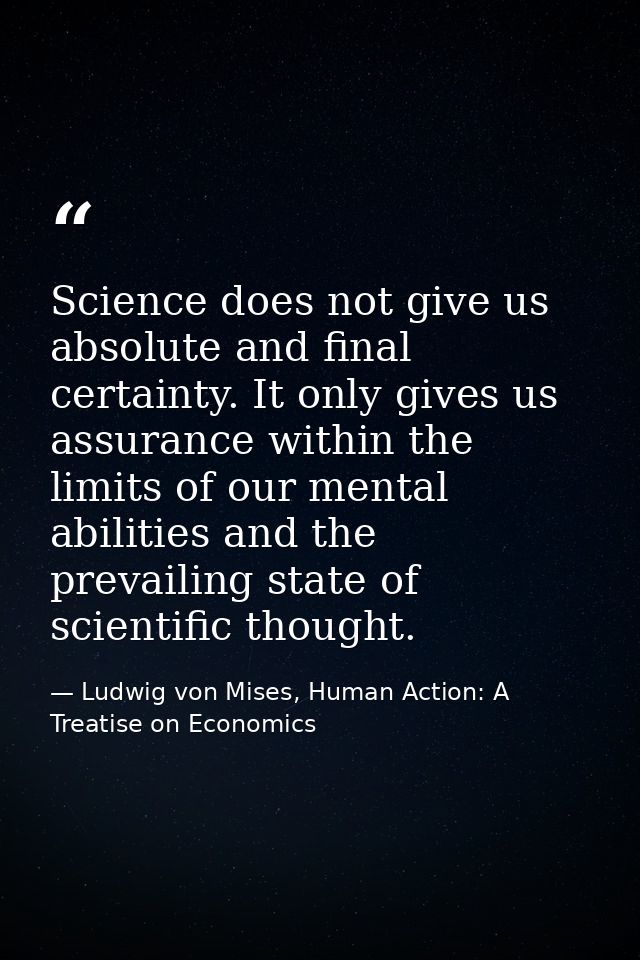 Science does not give us absolute and final certainty. It only gives us assurance within the limits of our mental abilit — Ludwig von Mises, Human Action: A Treatise on Economics