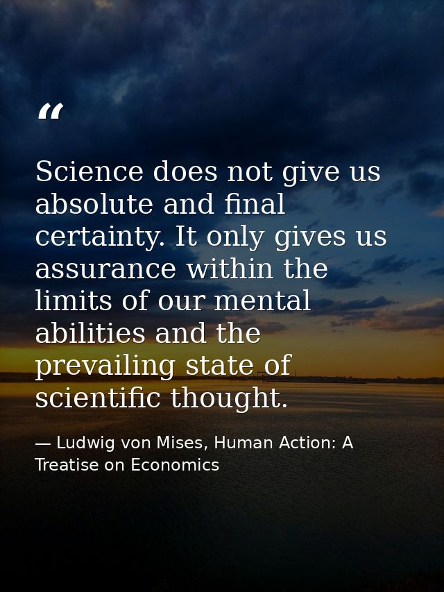Science does not give us absolute and final certainty. It only gives us assurance within the limits of our mental abilit — Ludwig von Mises, Human Action: A Treatise on Economics