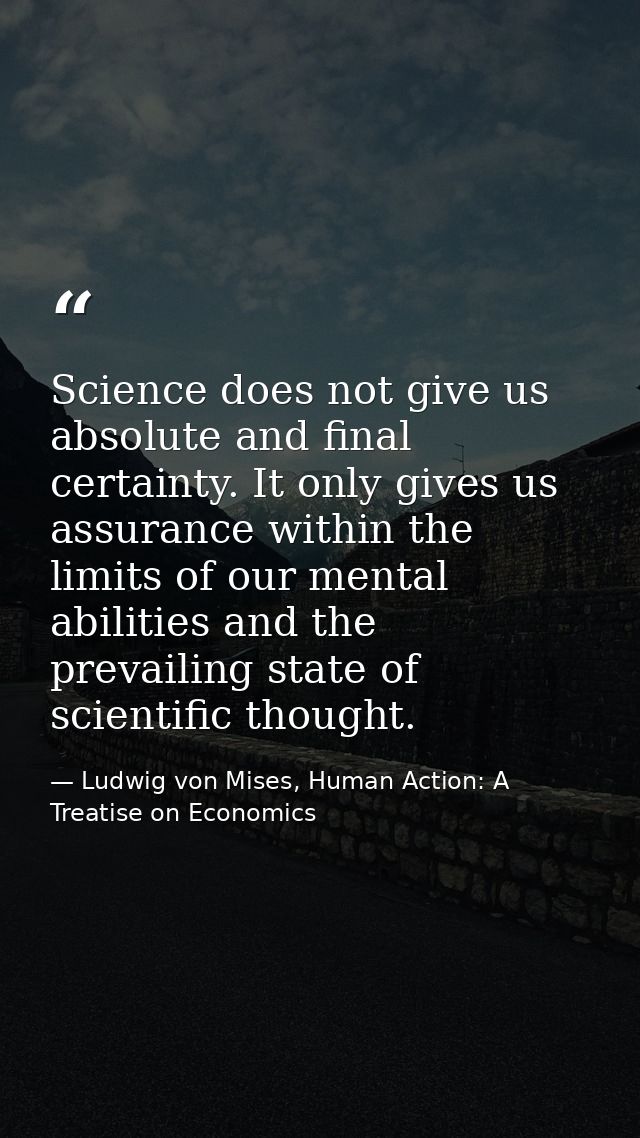 Science does not give us absolute and final certainty. It only gives us assurance within the limits of our mental abilit — Ludwig von Mises, Human Action: A Treatise on Economics