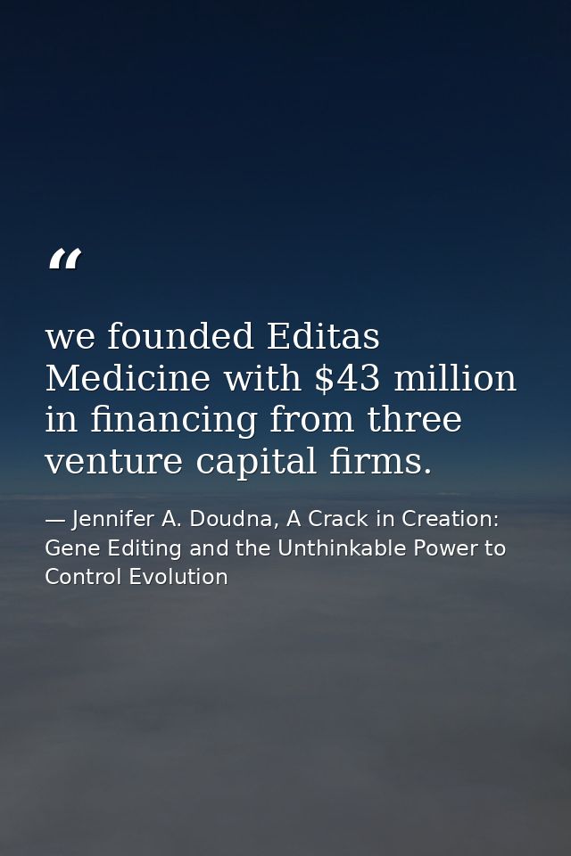 we founded Editas Medicine with $43 million in financing from three venture capital firms. — Jennifer A. Doudna, A Crack in Creation: Gene Editing and the Unthinkable Power to Control Evolution