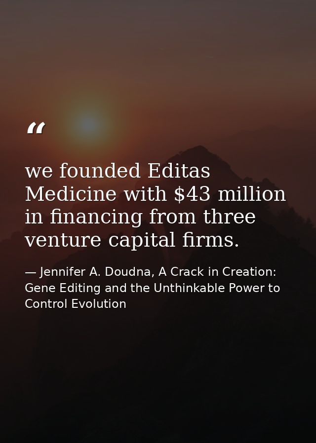 we founded Editas Medicine with $43 million in financing from three venture capital firms. — Jennifer A. Doudna, A Crack in Creation: Gene Editing and the Unthinkable Power to Control Evolution