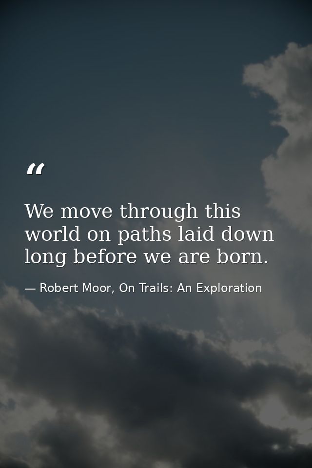 We move through this world on paths laid down long before we are born. — Robert Moor, On Trails: An Exploration