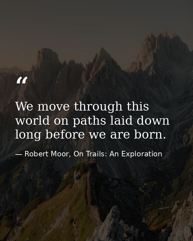 We move through this world on paths laid down long before we are born. — Robert Moor, On Trails: An Exploration