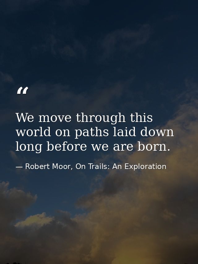 We move through this world on paths laid down long before we are born. — Robert Moor, On Trails: An Exploration