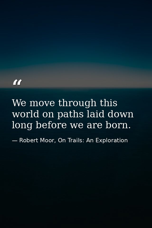We move through this world on paths laid down long before we are born. — Robert Moor, On Trails: An Exploration