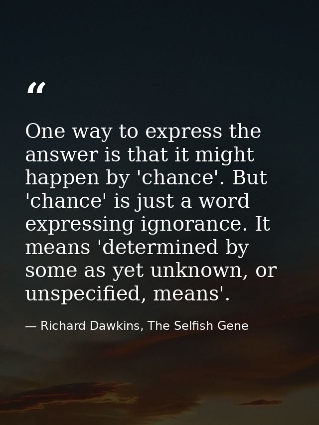 One way to express the answer is that it might happen by 'chance'. But 'chance' is just a word expressing ignorance. It  — Richard Dawkins, The Selfish Gene