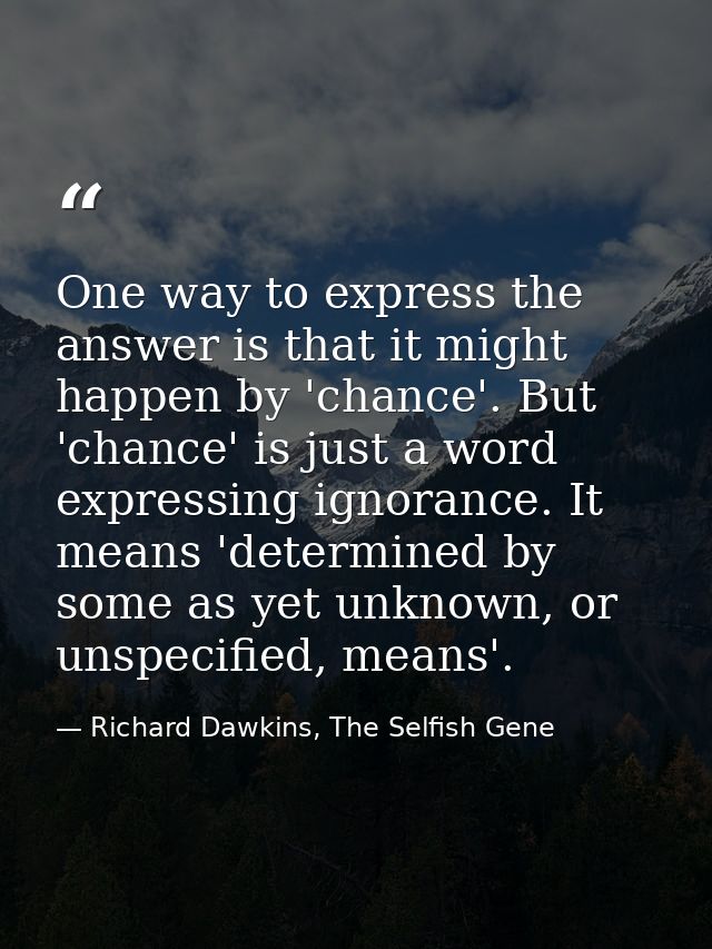 One way to express the answer is that it might happen by 'chance'. But 'chance' is just a word expressing ignorance. It  — Richard Dawkins, The Selfish Gene