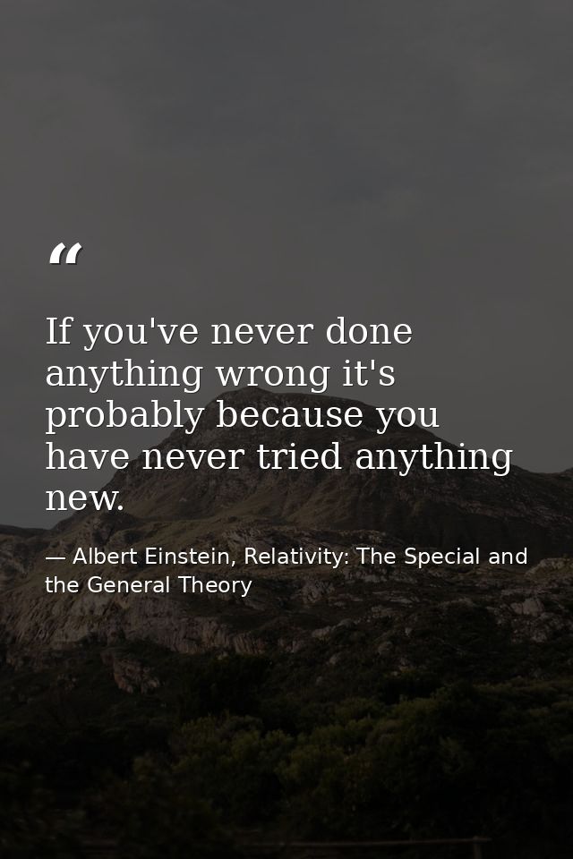If you've never done anything wrong it's probably because you have never tried anything new. — Albert Einstein, Relativity: The Special and the General Theory