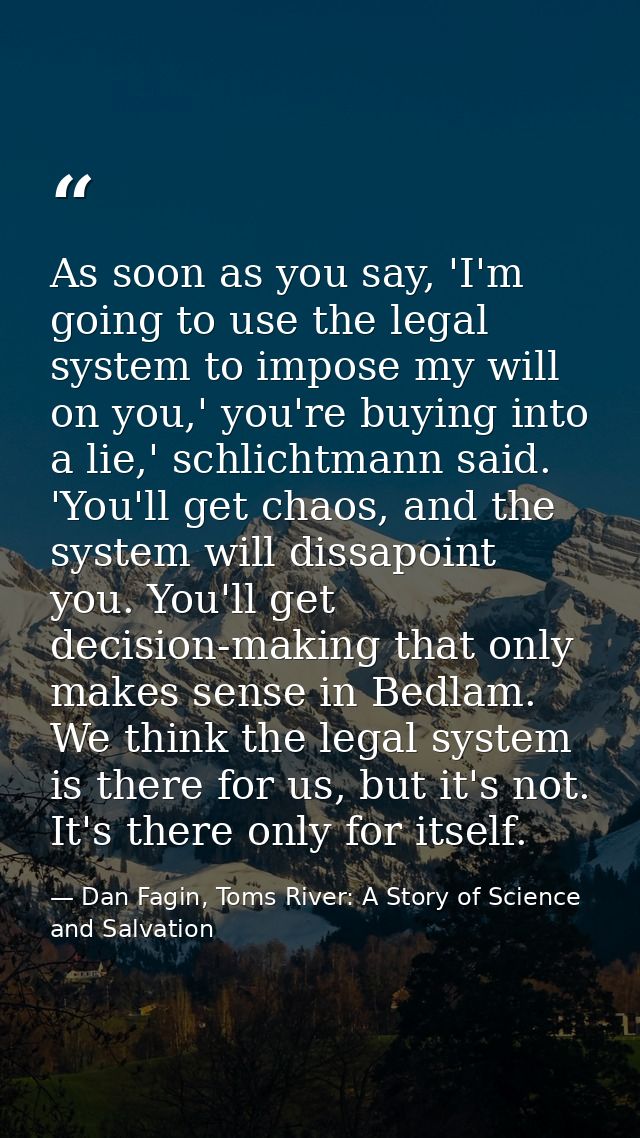 As soon as you say, 'I'm going to use the legal system to impose my will on you,' you're buying into a lie,' schlichtman — Dan Fagin, Toms River: A Story of Science and Salvation