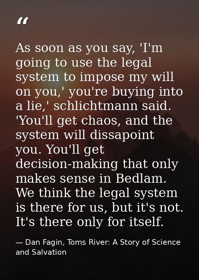 As soon as you say, 'I'm going to use the legal system to impose my will on you,' you're buying into a lie,' schlichtman — Dan Fagin, Toms River: A Story of Science and Salvation