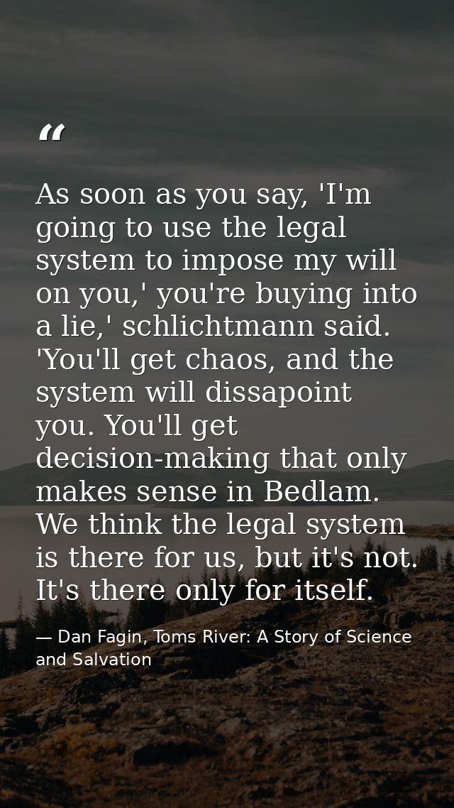 As soon as you say, 'I'm going to use the legal system to impose my will on you,' you're buying into a lie,' schlichtman — Dan Fagin, Toms River: A Story of Science and Salvation