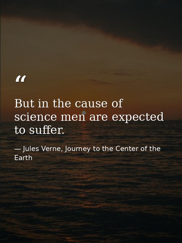 But in the cause of science men are expected to suffer. — Jules Verne, Journey to the Center of the Earth