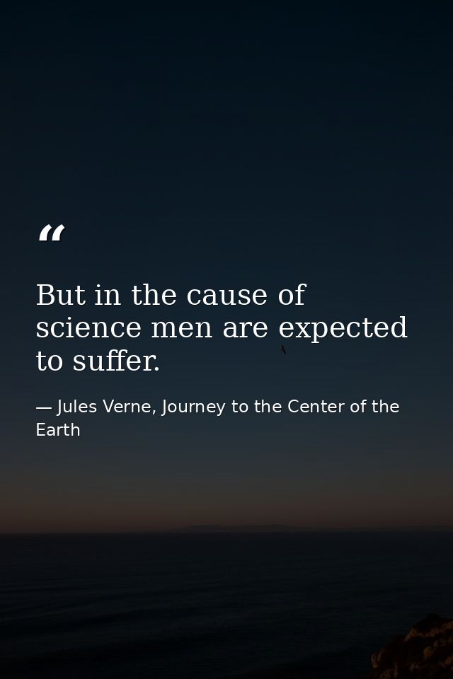 But in the cause of science men are expected to suffer. — Jules Verne, Journey to the Center of the Earth