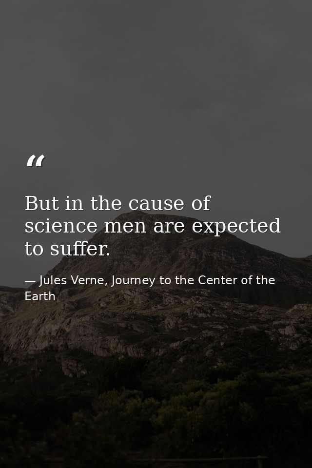 But in the cause of science men are expected to suffer. — Jules Verne, Journey to the Center of the Earth