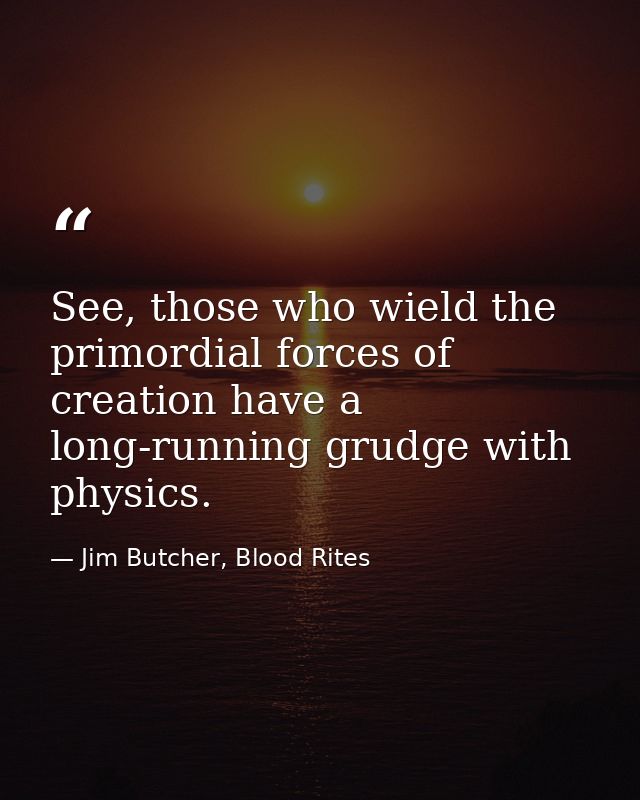 See, those who wield the primordial forces of creation have a long-running grudge with physics. — Jim Butcher, Blood Rites