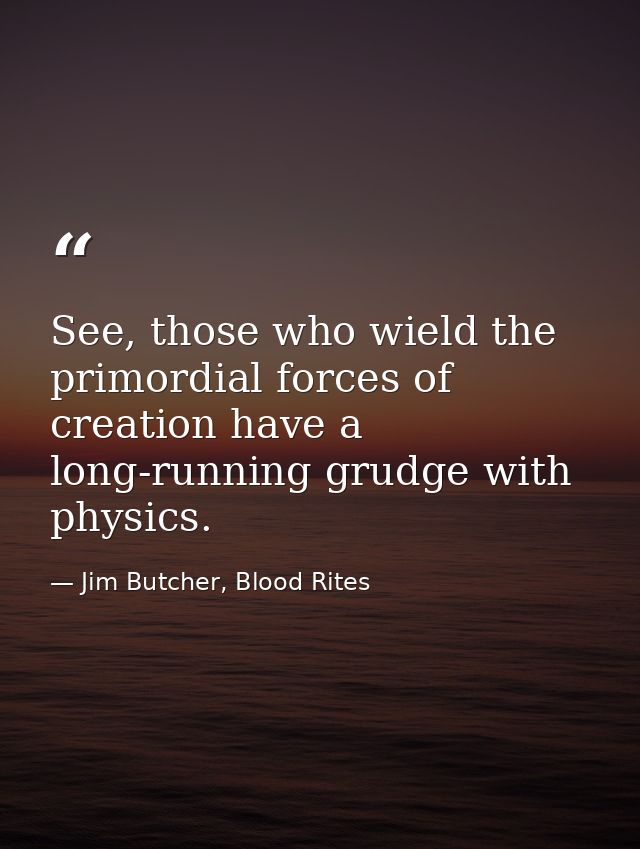 See, those who wield the primordial forces of creation have a long-running grudge with physics. — Jim Butcher, Blood Rites