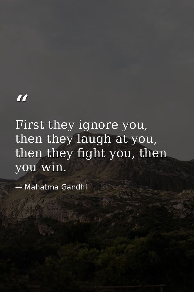 First they ignore you, then they laugh at you, then they fight you, then you win. — Mahatma Gandhi