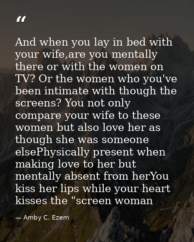 And when you lay in bed with your wife,are you mentally there or with the women on TV? Or the women who you've been inti — Amby C. Ezem