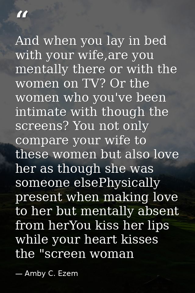 And when you lay in bed with your wife,are you mentally there or with the women on TV? Or the women who you've been inti — Amby C. Ezem