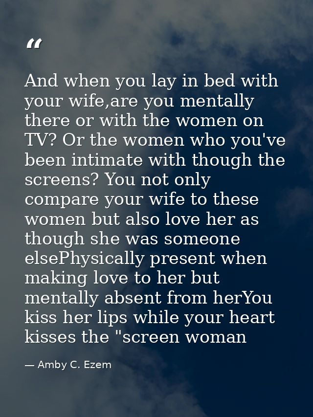 And when you lay in bed with your wife,are you mentally there or with the women on TV? Or the women who you've been inti — Amby C. Ezem