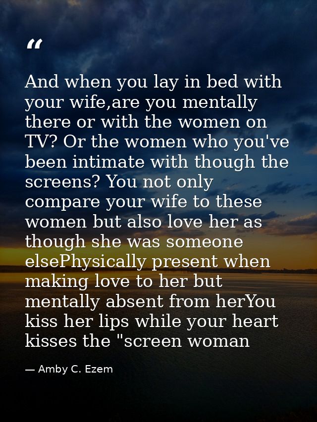 And when you lay in bed with your wife,are you mentally there or with the women on TV? Or the women who you've been inti — Amby C. Ezem