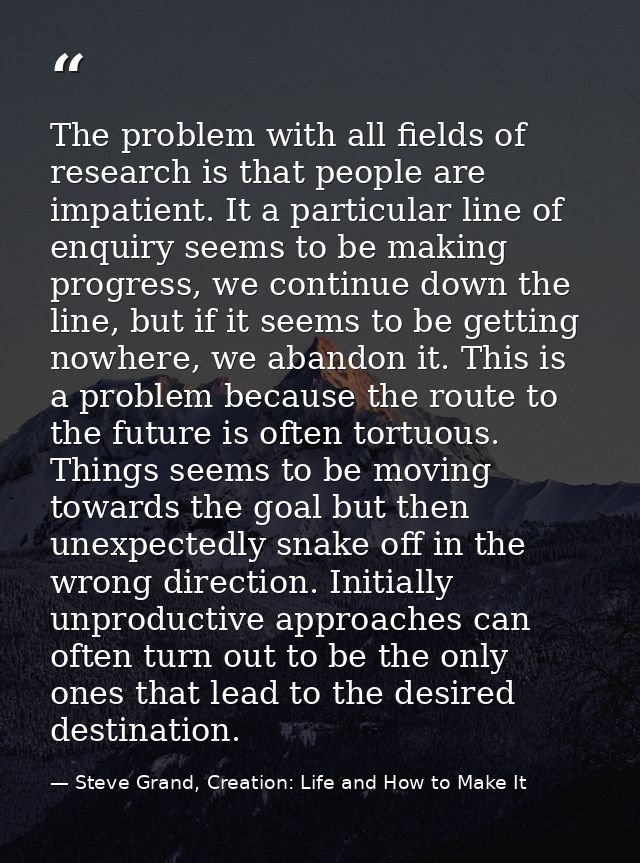 The problem with all fields of research is that people are impatient. It a particular line of enquiry seems to be making — Steve Grand, Creation: Life and How to Make It