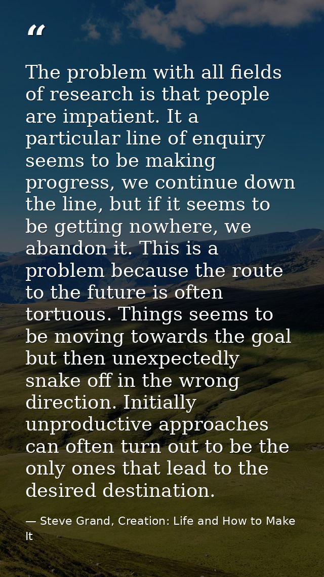 The problem with all fields of research is that people are impatient. It a particular line of enquiry seems to be making — Steve Grand, Creation: Life and How to Make It