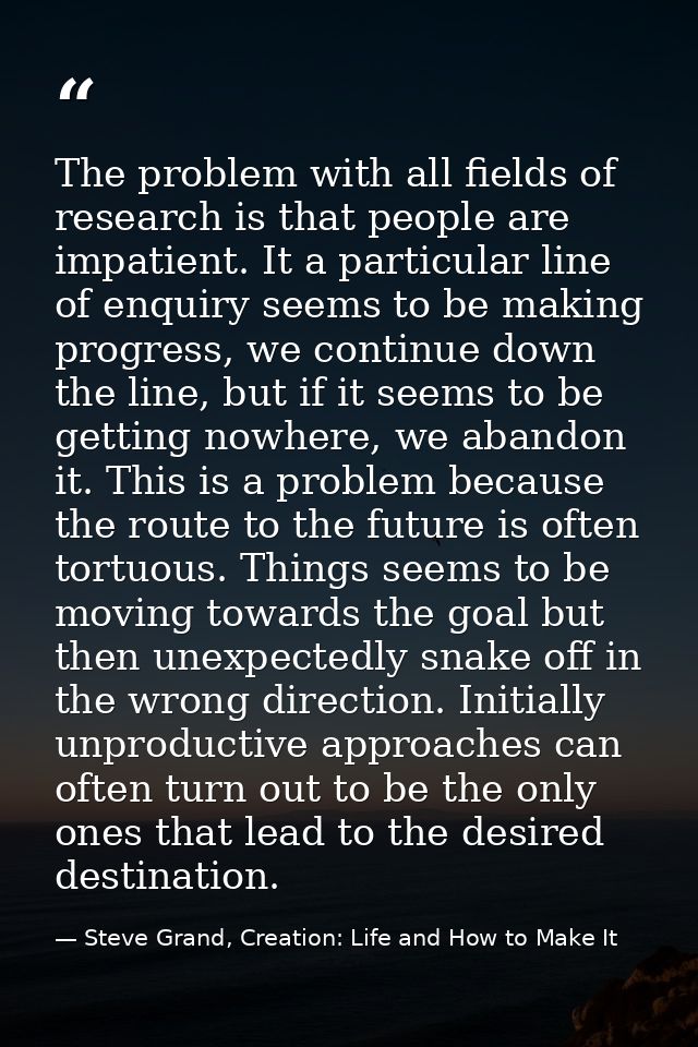 The problem with all fields of research is that people are impatient. It a particular line of enquiry seems to be making — Steve Grand, Creation: Life and How to Make It