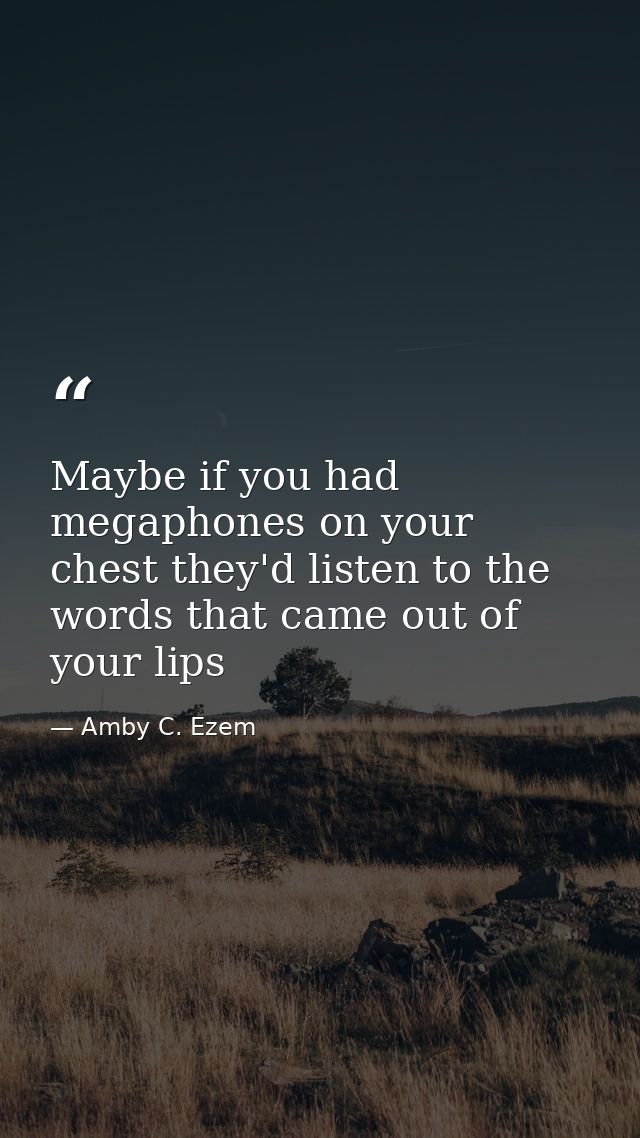 Maybe if you had megaphones on your chest they'd listen to the words that came out of your lips — Amby C. Ezem
