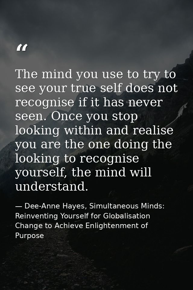The mind you use to try to see your true self does not recognise if it has never seen. Once you stop looking within and  — Dee-Anne Hayes, Simultaneous Minds: Reinventing Yourself for Globalisation Change to Achieve Enlightenment of Purpose
