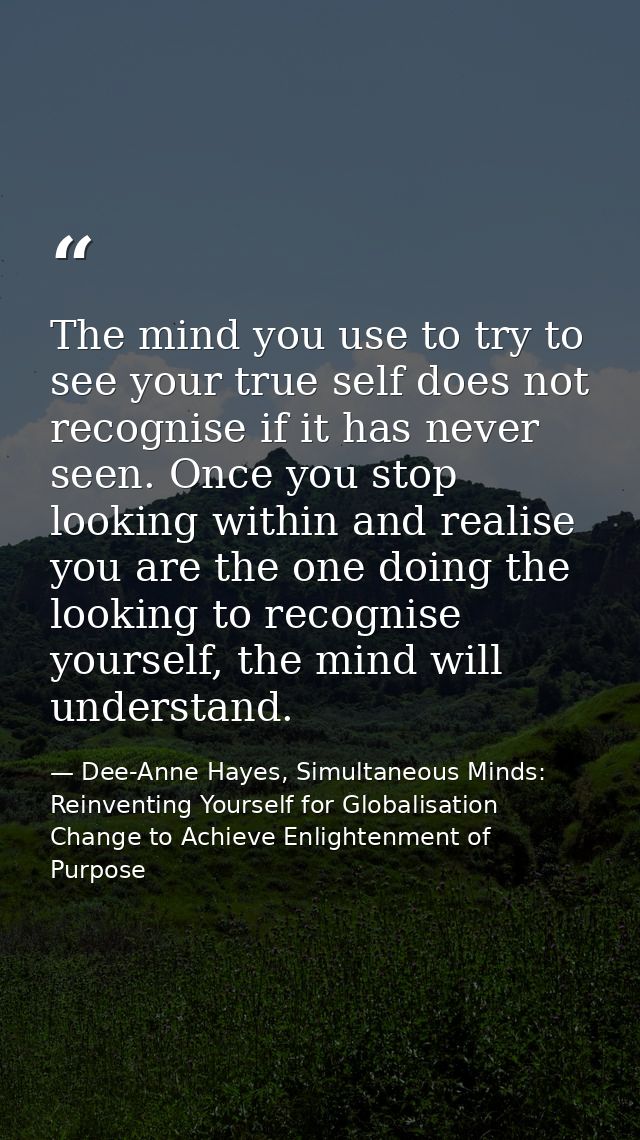 The mind you use to try to see your true self does not recognise if it has never seen. Once you stop looking within and  — Dee-Anne Hayes, Simultaneous Minds: Reinventing Yourself for Globalisation Change to Achieve Enlightenment of Purpose