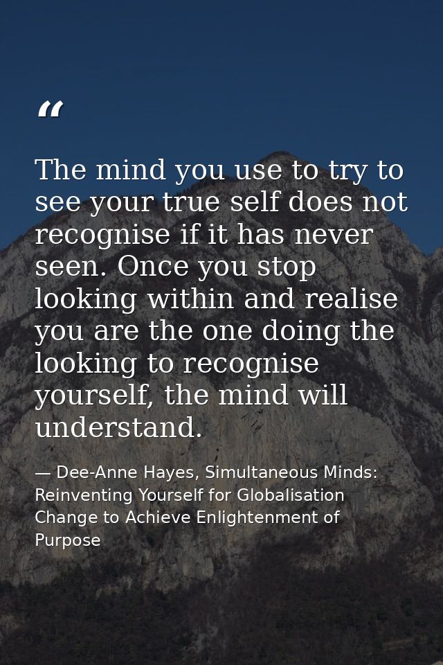 The mind you use to try to see your true self does not recognise if it has never seen. Once you stop looking within and  — Dee-Anne Hayes, Simultaneous Minds: Reinventing Yourself for Globalisation Change to Achieve Enlightenment of Purpose