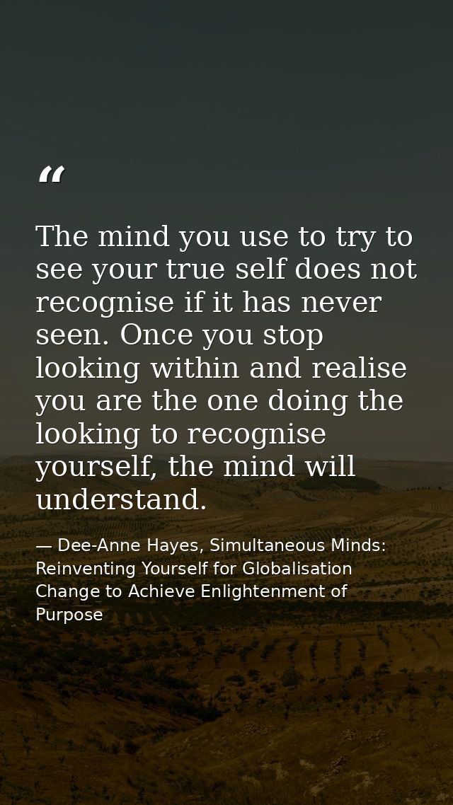 The mind you use to try to see your true self does not recognise if it has never seen. Once you stop looking within and  — Dee-Anne Hayes, Simultaneous Minds: Reinventing Yourself for Globalisation Change to Achieve Enlightenment of Purpose