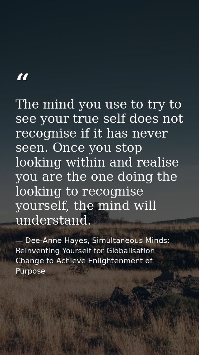 The mind you use to try to see your true self does not recognise if it has never seen. Once you stop looking within and  — Dee-Anne Hayes, Simultaneous Minds: Reinventing Yourself for Globalisation Change to Achieve Enlightenment of Purpose