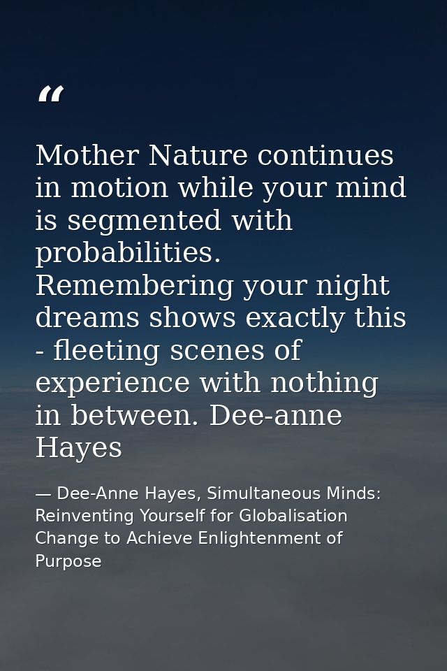 Mother Nature continues in motion while your mind is segmented with probabilities. Remembering your night dreams shows e — Dee-Anne Hayes, Simultaneous Minds: Reinventing Yourself for Globalisation Change to Achieve Enlightenment of Purpose