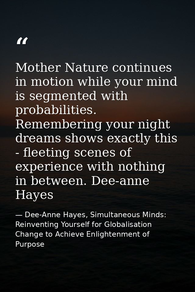 Mother Nature continues in motion while your mind is segmented with probabilities. Remembering your night dreams shows e — Dee-Anne Hayes, Simultaneous Minds: Reinventing Yourself for Globalisation Change to Achieve Enlightenment of Purpose