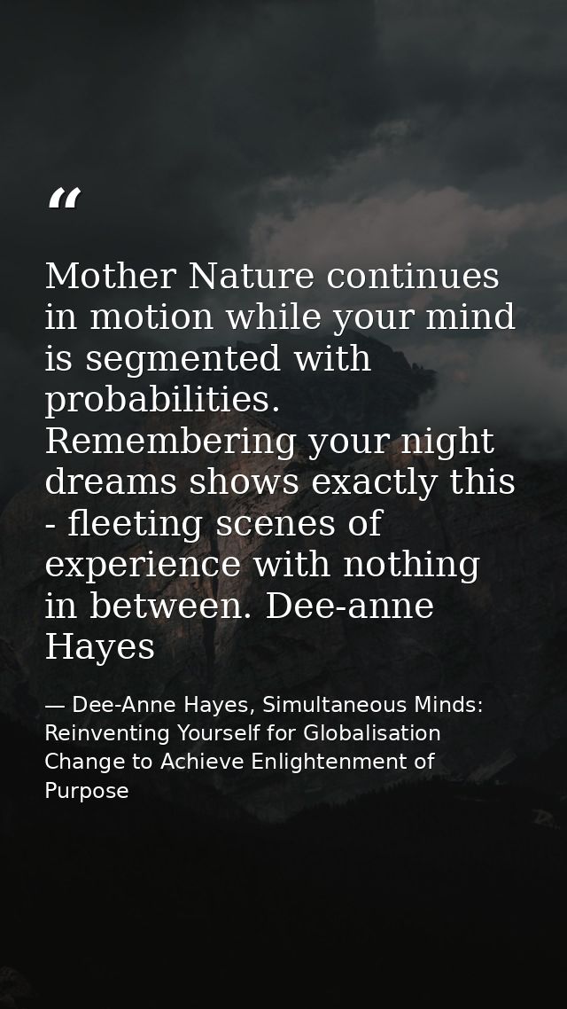 Mother Nature continues in motion while your mind is segmented with probabilities. Remembering your night dreams shows e — Dee-Anne Hayes, Simultaneous Minds: Reinventing Yourself for Globalisation Change to Achieve Enlightenment of Purpose
