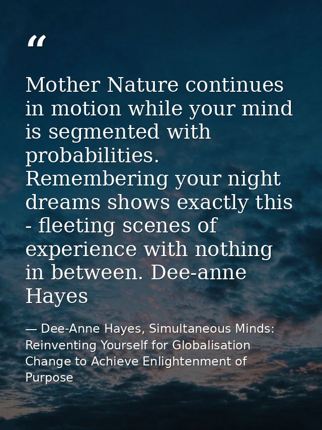 Mother Nature continues in motion while your mind is segmented with probabilities. Remembering your night dreams shows e — Dee-Anne Hayes, Simultaneous Minds: Reinventing Yourself for Globalisation Change to Achieve Enlightenment of Purpose