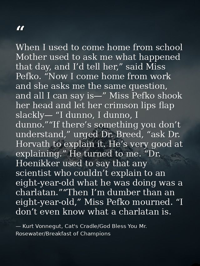 When I used to come home from school Mother used to ask me what happened that day, and I’d tell her,” said Miss Pefko. “ — Kurt Vonnegut, Cat's Cradle/God Bless You Mr. Rosewater/Breakfast of Champions