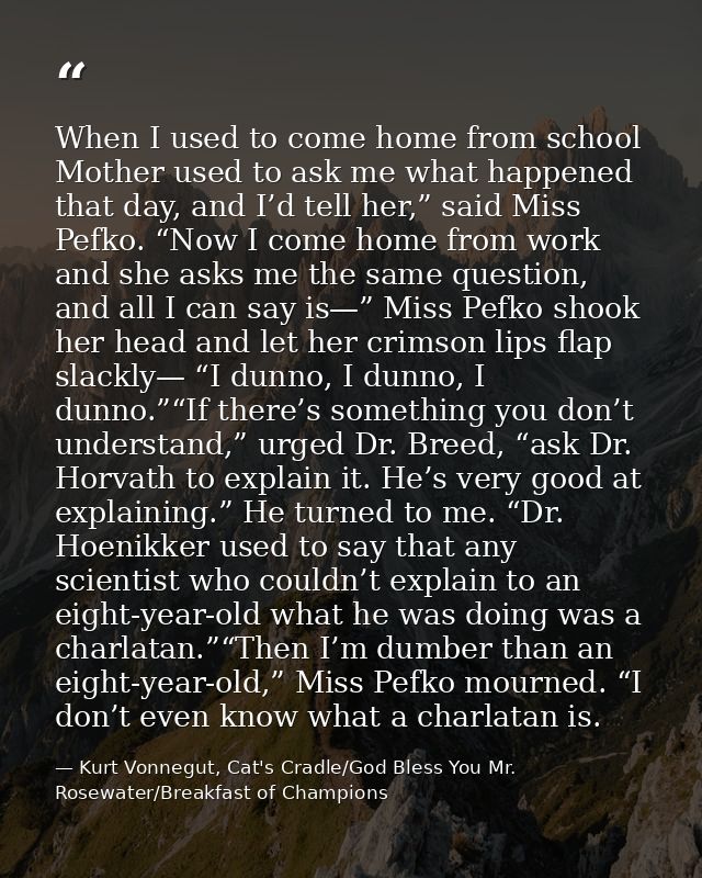 When I used to come home from school Mother used to ask me what happened that day, and I’d tell her,” said Miss Pefko. “ — Kurt Vonnegut, Cat's Cradle/God Bless You Mr. Rosewater/Breakfast of Champions