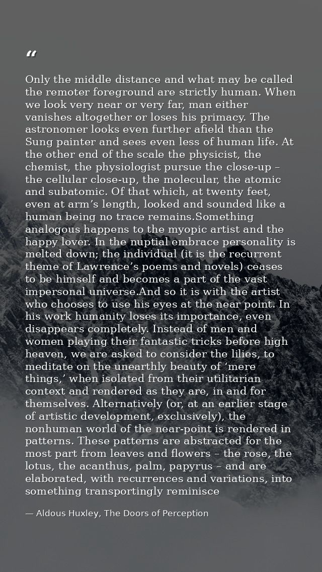 Only the middle distance and what may be called the remoter foreground are strictly human. When we look very near or ver — Aldous Huxley, The Doors of Perception