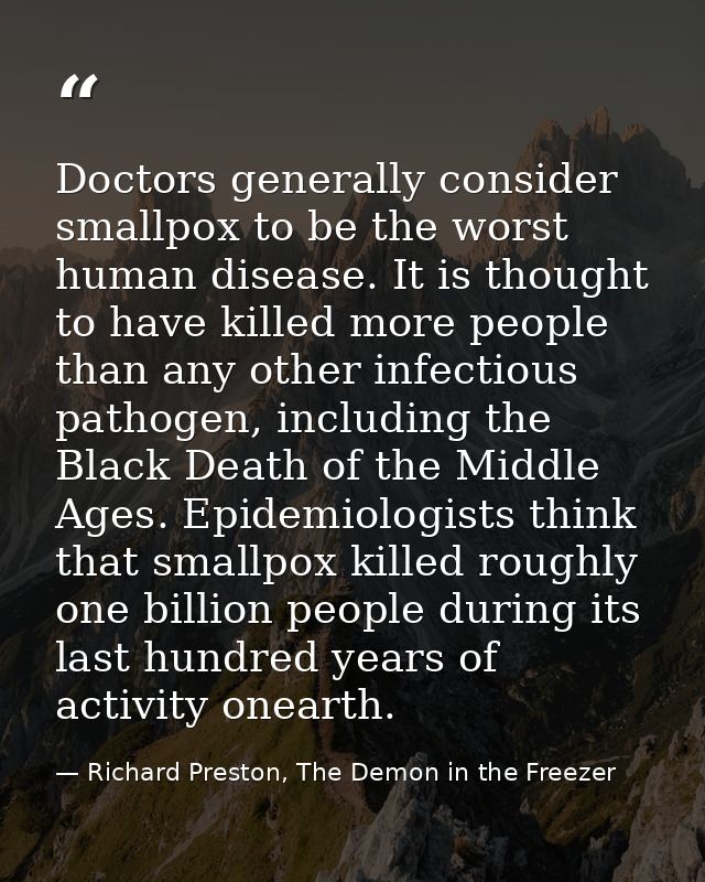 Doctors generally consider smallpox to be the worst human disease. It is thought to have killed more people than any oth — Richard Preston, The Demon in the Freezer
