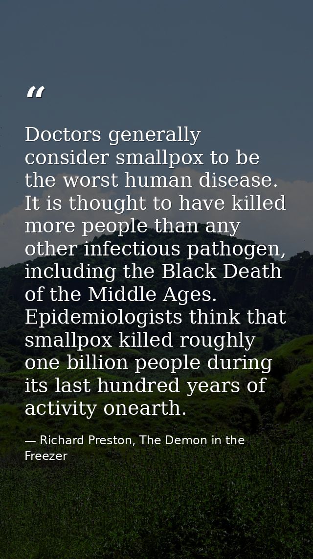 Doctors generally consider smallpox to be the worst human disease. It is thought to have killed more people than any oth — Richard Preston, The Demon in the Freezer