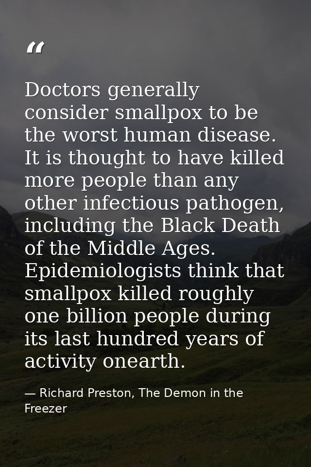 Doctors generally consider smallpox to be the worst human disease. It is thought to have killed more people than any oth — Richard Preston, The Demon in the Freezer
