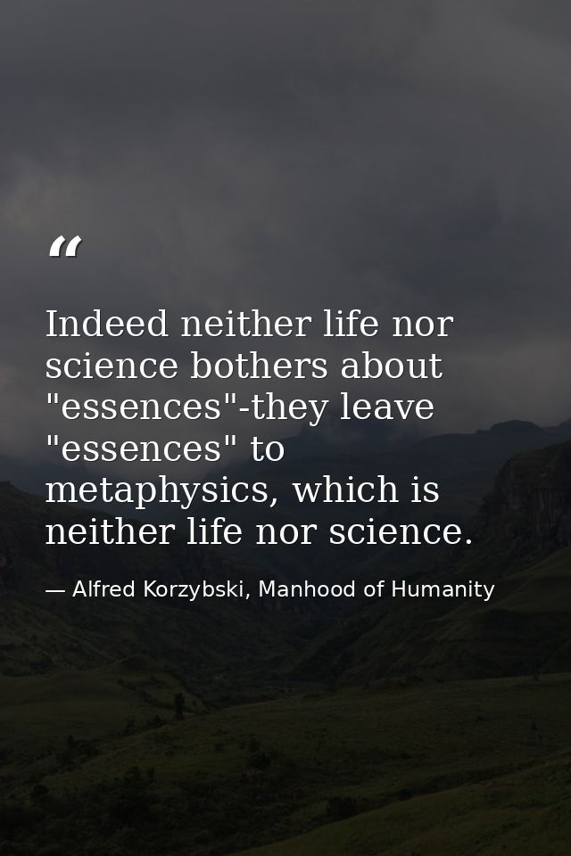 Indeed neither life nor science bothers about "essences"-they leave "essences" to metaphysics, which is neither life nor — Alfred Korzybski, Manhood of Humanity