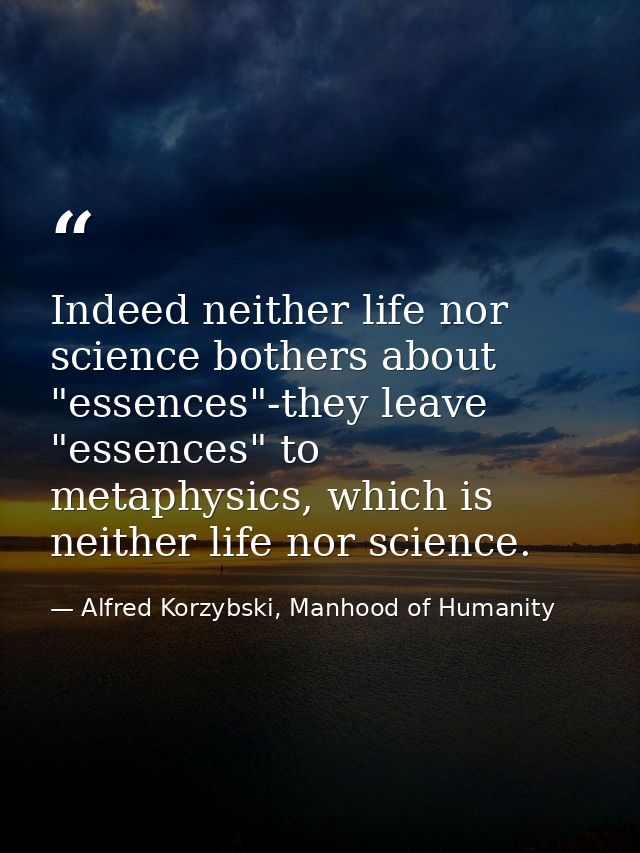 Indeed neither life nor science bothers about "essences"-they leave "essences" to metaphysics, which is neither life nor — Alfred Korzybski, Manhood of Humanity